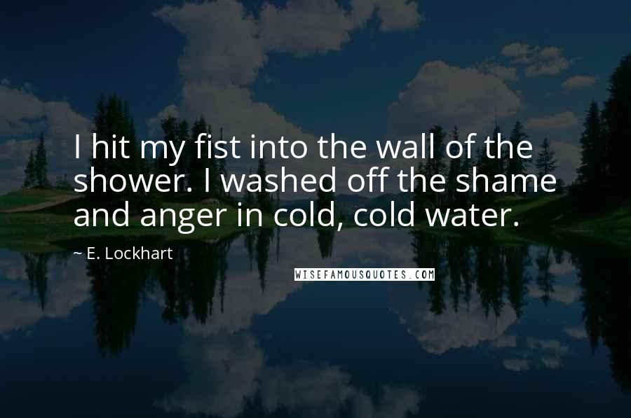 E. Lockhart Quotes: I hit my fist into the wall of the shower. I washed off the shame and anger in cold, cold water.