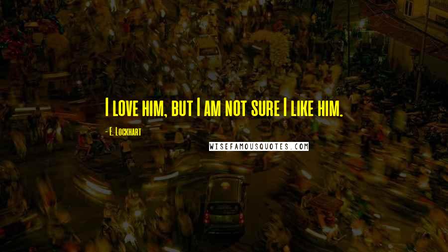 E. Lockhart Quotes: I love him, but I am not sure I like him.