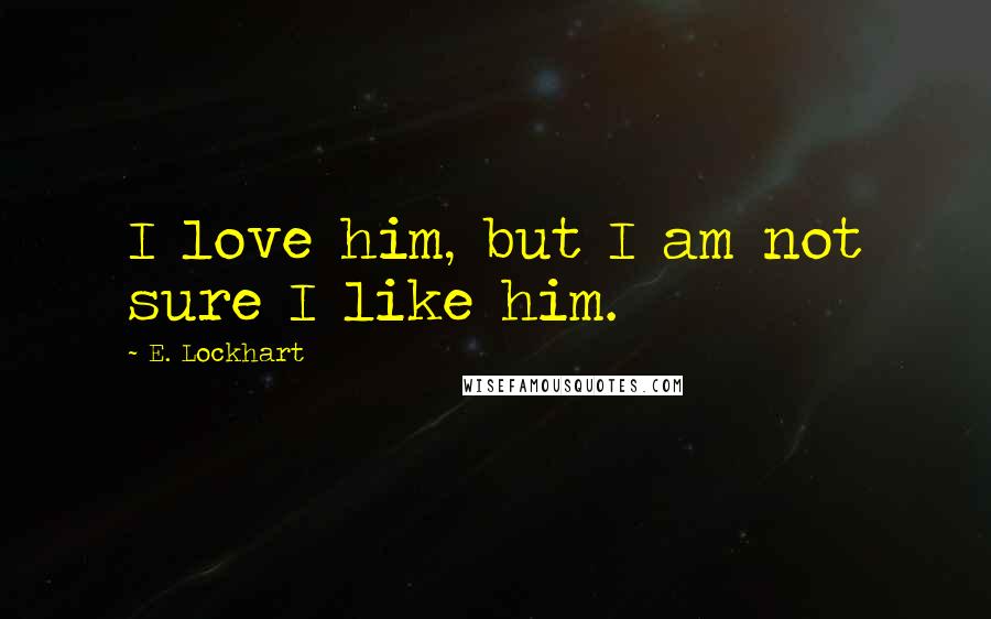 E. Lockhart Quotes: I love him, but I am not sure I like him.