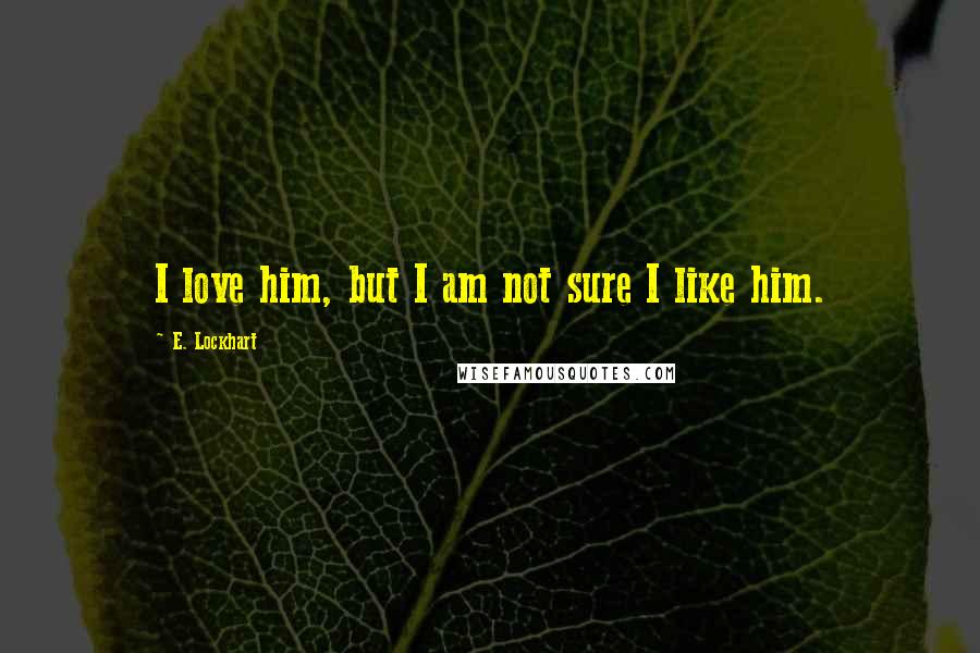 E. Lockhart Quotes: I love him, but I am not sure I like him.