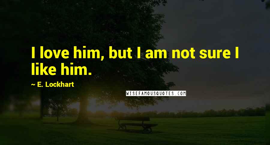 E. Lockhart Quotes: I love him, but I am not sure I like him.