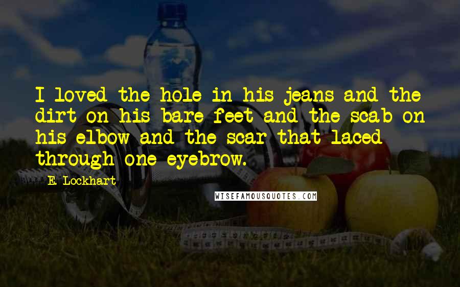 E. Lockhart Quotes: I loved the hole in his jeans and the dirt on his bare feet and the scab on his elbow and the scar that laced through one eyebrow.