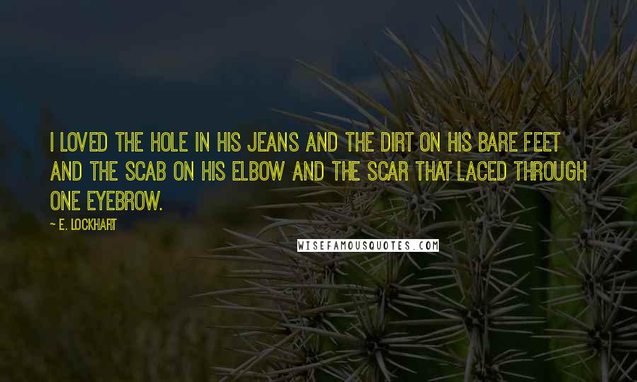 E. Lockhart Quotes: I loved the hole in his jeans and the dirt on his bare feet and the scab on his elbow and the scar that laced through one eyebrow.