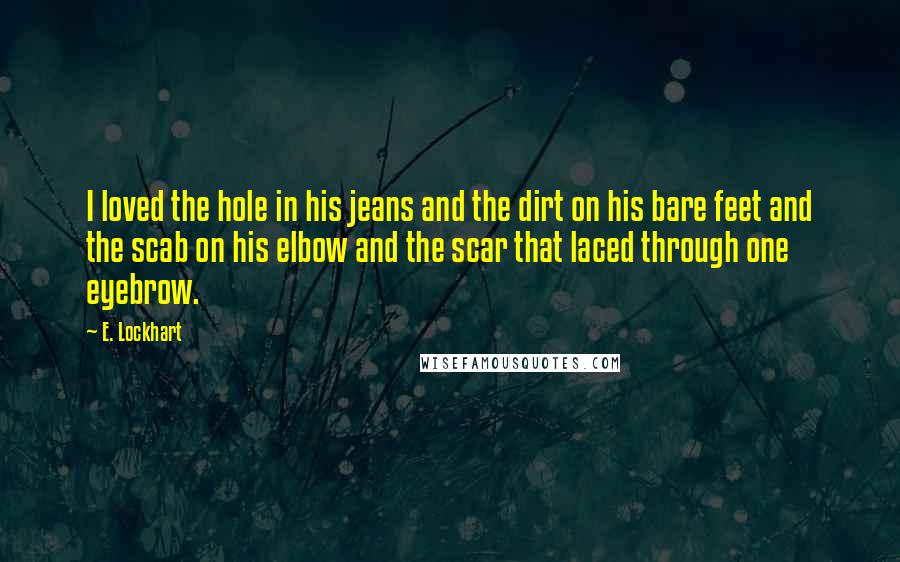 E. Lockhart Quotes: I loved the hole in his jeans and the dirt on his bare feet and the scab on his elbow and the scar that laced through one eyebrow.