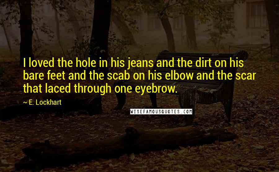 E. Lockhart Quotes: I loved the hole in his jeans and the dirt on his bare feet and the scab on his elbow and the scar that laced through one eyebrow.