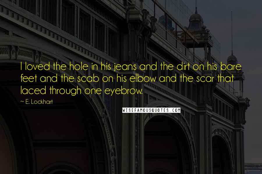 E. Lockhart Quotes: I loved the hole in his jeans and the dirt on his bare feet and the scab on his elbow and the scar that laced through one eyebrow.