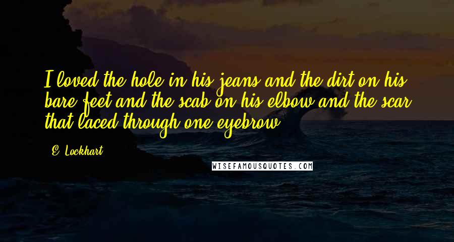 E. Lockhart Quotes: I loved the hole in his jeans and the dirt on his bare feet and the scab on his elbow and the scar that laced through one eyebrow.