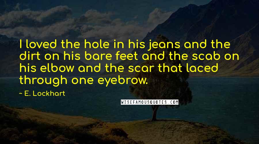 E. Lockhart Quotes: I loved the hole in his jeans and the dirt on his bare feet and the scab on his elbow and the scar that laced through one eyebrow.