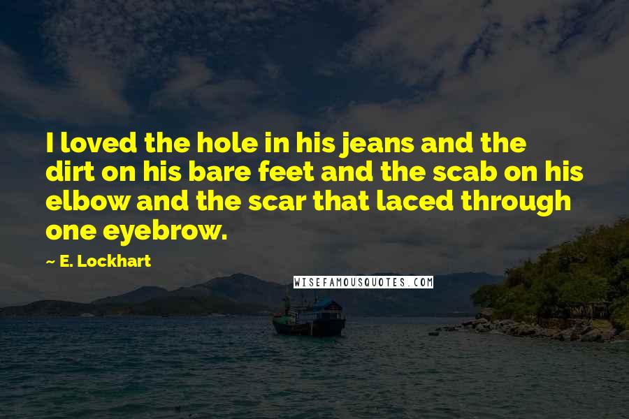 E. Lockhart Quotes: I loved the hole in his jeans and the dirt on his bare feet and the scab on his elbow and the scar that laced through one eyebrow.
