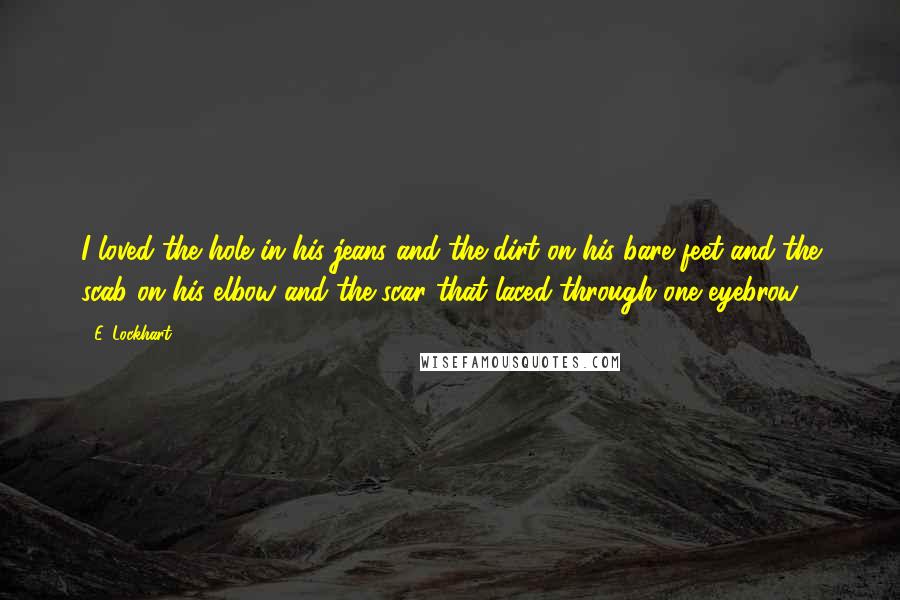 E. Lockhart Quotes: I loved the hole in his jeans and the dirt on his bare feet and the scab on his elbow and the scar that laced through one eyebrow.