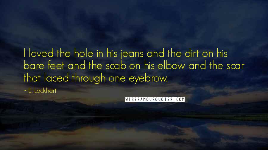 E. Lockhart Quotes: I loved the hole in his jeans and the dirt on his bare feet and the scab on his elbow and the scar that laced through one eyebrow.