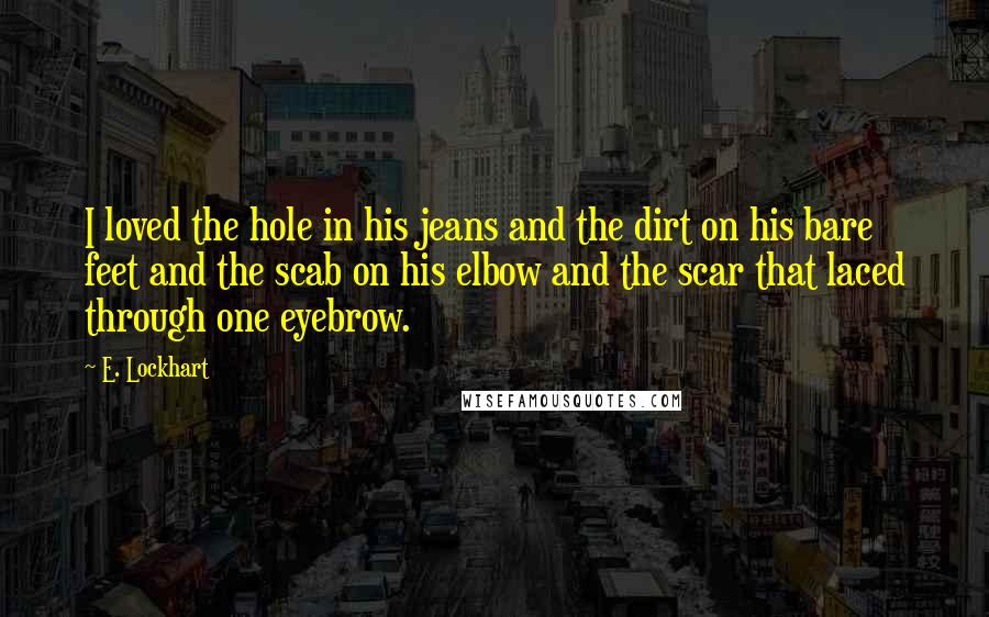 E. Lockhart Quotes: I loved the hole in his jeans and the dirt on his bare feet and the scab on his elbow and the scar that laced through one eyebrow.