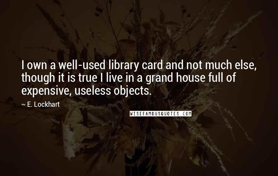 E. Lockhart Quotes: I own a well-used library card and not much else, though it is true I live in a grand house full of expensive, useless objects.