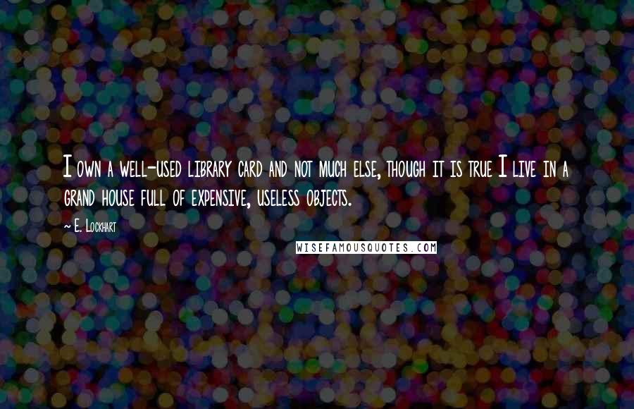 E. Lockhart Quotes: I own a well-used library card and not much else, though it is true I live in a grand house full of expensive, useless objects.