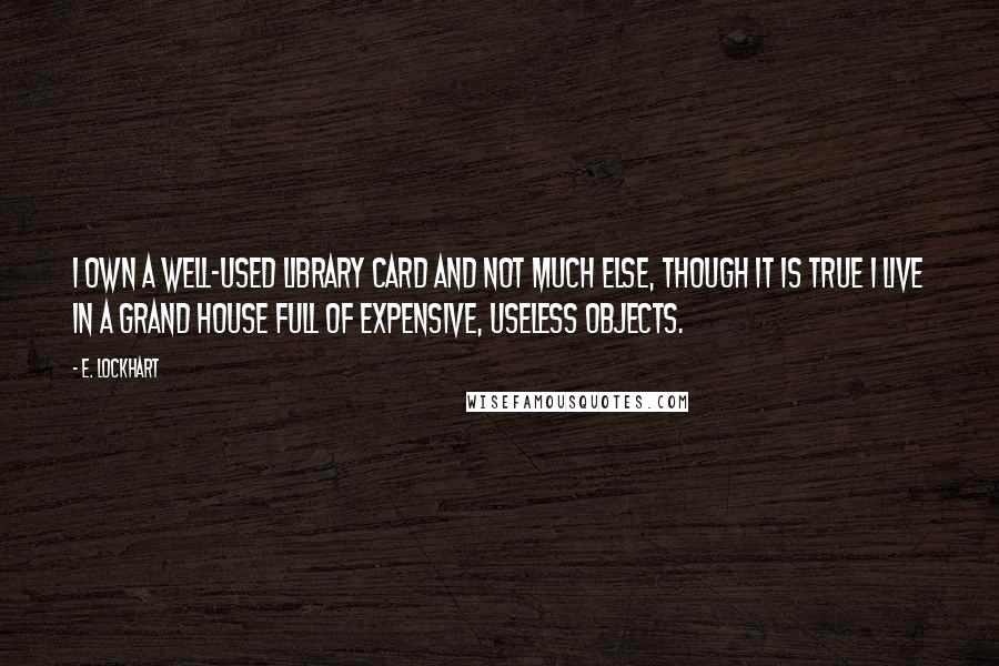 E. Lockhart Quotes: I own a well-used library card and not much else, though it is true I live in a grand house full of expensive, useless objects.