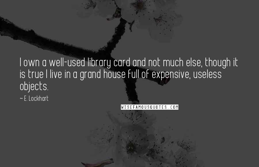 E. Lockhart Quotes: I own a well-used library card and not much else, though it is true I live in a grand house full of expensive, useless objects.
