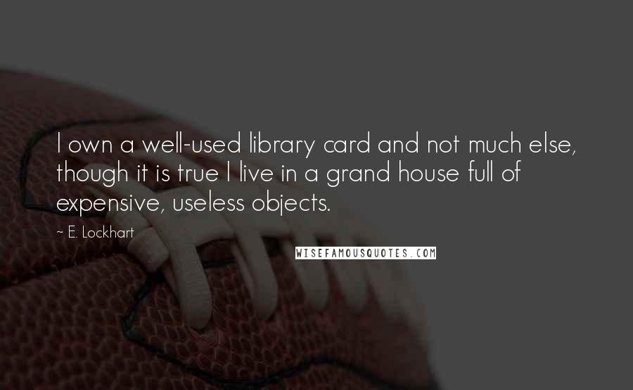 E. Lockhart Quotes: I own a well-used library card and not much else, though it is true I live in a grand house full of expensive, useless objects.