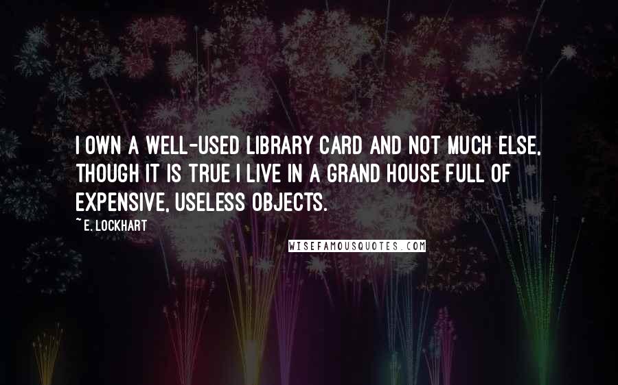 E. Lockhart Quotes: I own a well-used library card and not much else, though it is true I live in a grand house full of expensive, useless objects.