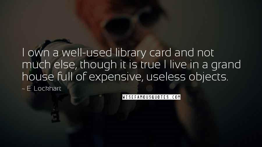 E. Lockhart Quotes: I own a well-used library card and not much else, though it is true I live in a grand house full of expensive, useless objects.