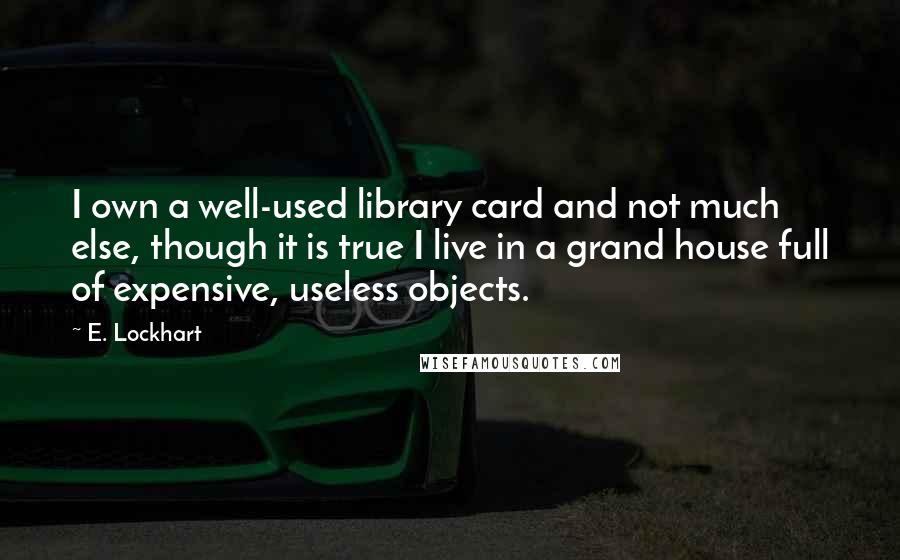 E. Lockhart Quotes: I own a well-used library card and not much else, though it is true I live in a grand house full of expensive, useless objects.