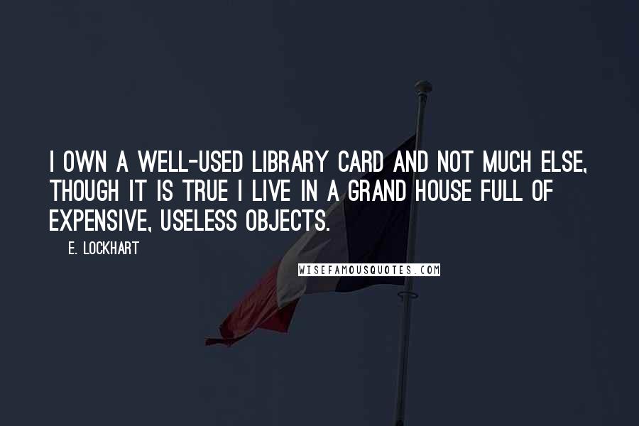 E. Lockhart Quotes: I own a well-used library card and not much else, though it is true I live in a grand house full of expensive, useless objects.