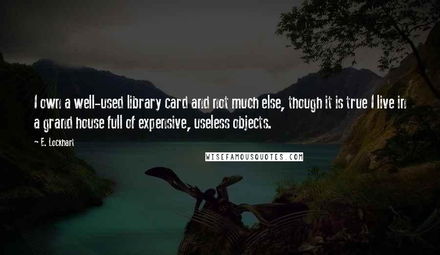 E. Lockhart Quotes: I own a well-used library card and not much else, though it is true I live in a grand house full of expensive, useless objects.