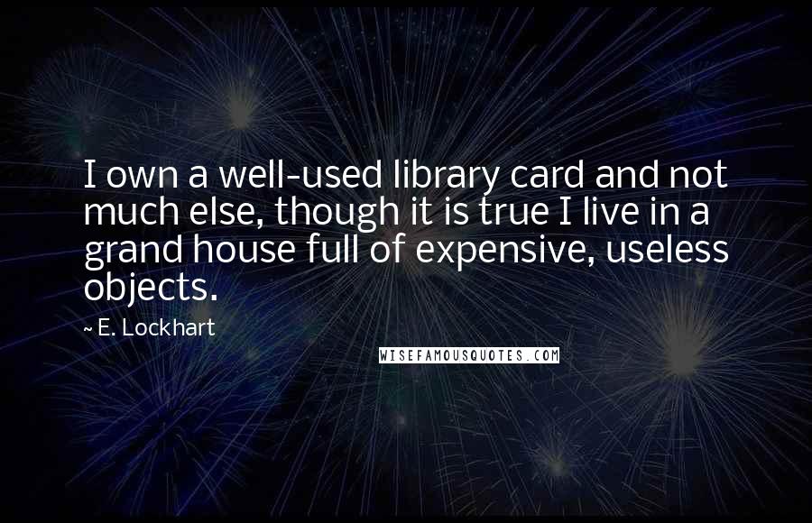 E. Lockhart Quotes: I own a well-used library card and not much else, though it is true I live in a grand house full of expensive, useless objects.