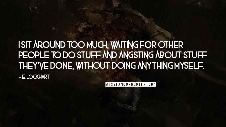 E. Lockhart Quotes: I sit around too much, waiting for other people to do stuff and angsting about stuff they've done, without doing anything myself.