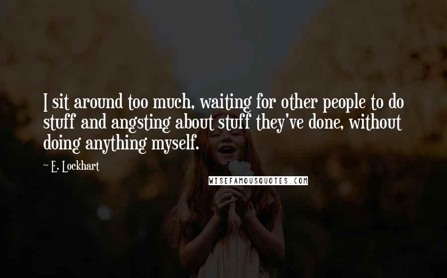E. Lockhart Quotes: I sit around too much, waiting for other people to do stuff and angsting about stuff they've done, without doing anything myself.