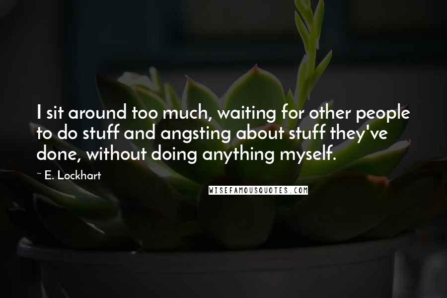E. Lockhart Quotes: I sit around too much, waiting for other people to do stuff and angsting about stuff they've done, without doing anything myself.