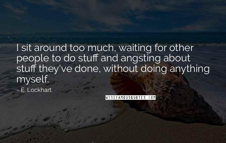 E. Lockhart Quotes: I sit around too much, waiting for other people to do stuff and angsting about stuff they've done, without doing anything myself.