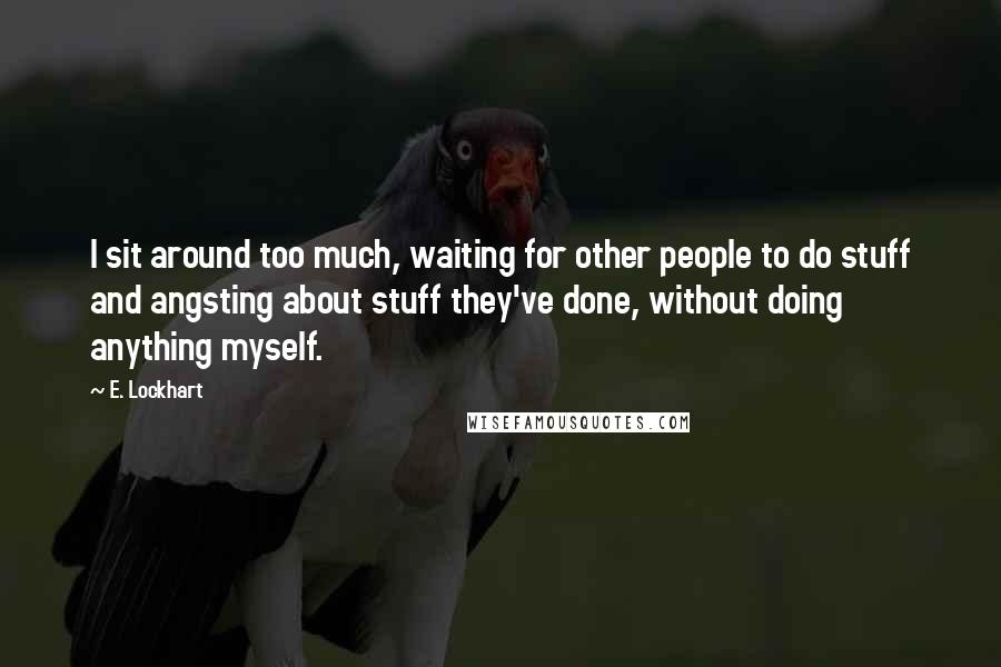 E. Lockhart Quotes: I sit around too much, waiting for other people to do stuff and angsting about stuff they've done, without doing anything myself.