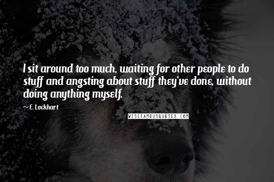 E. Lockhart Quotes: I sit around too much, waiting for other people to do stuff and angsting about stuff they've done, without doing anything myself.
