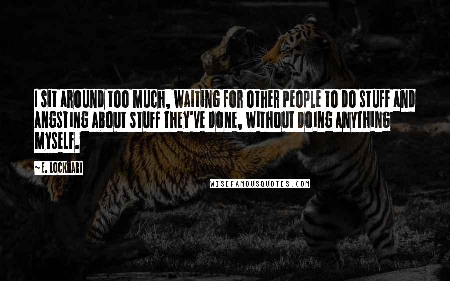 E. Lockhart Quotes: I sit around too much, waiting for other people to do stuff and angsting about stuff they've done, without doing anything myself.