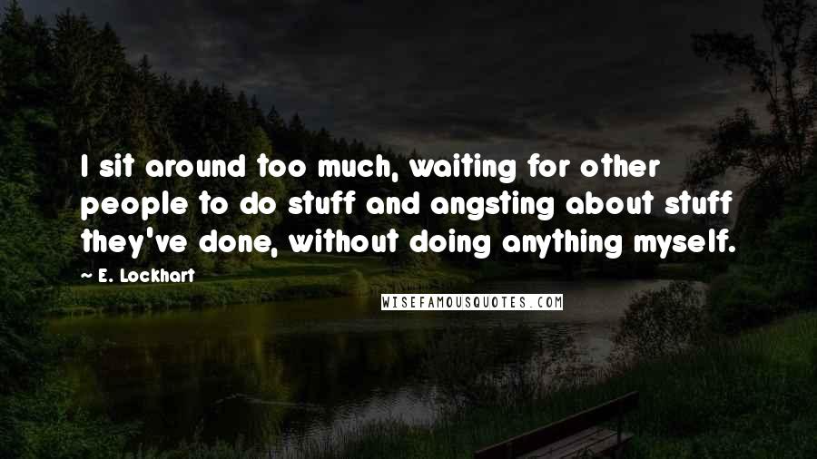 E. Lockhart Quotes: I sit around too much, waiting for other people to do stuff and angsting about stuff they've done, without doing anything myself.