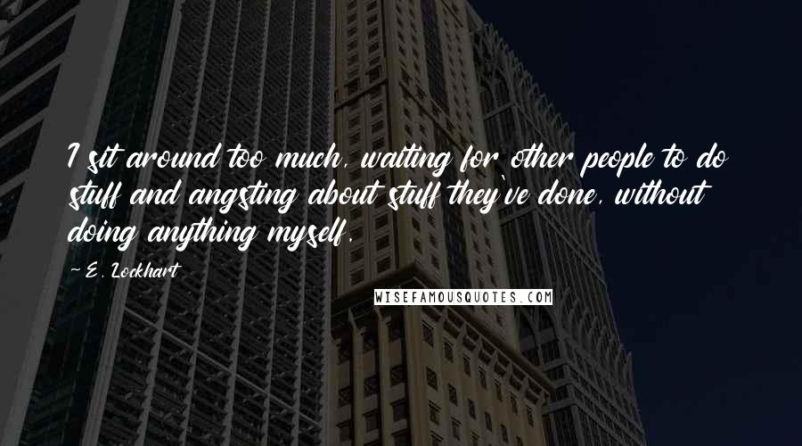 E. Lockhart Quotes: I sit around too much, waiting for other people to do stuff and angsting about stuff they've done, without doing anything myself.