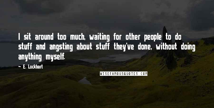 E. Lockhart Quotes: I sit around too much, waiting for other people to do stuff and angsting about stuff they've done, without doing anything myself.
