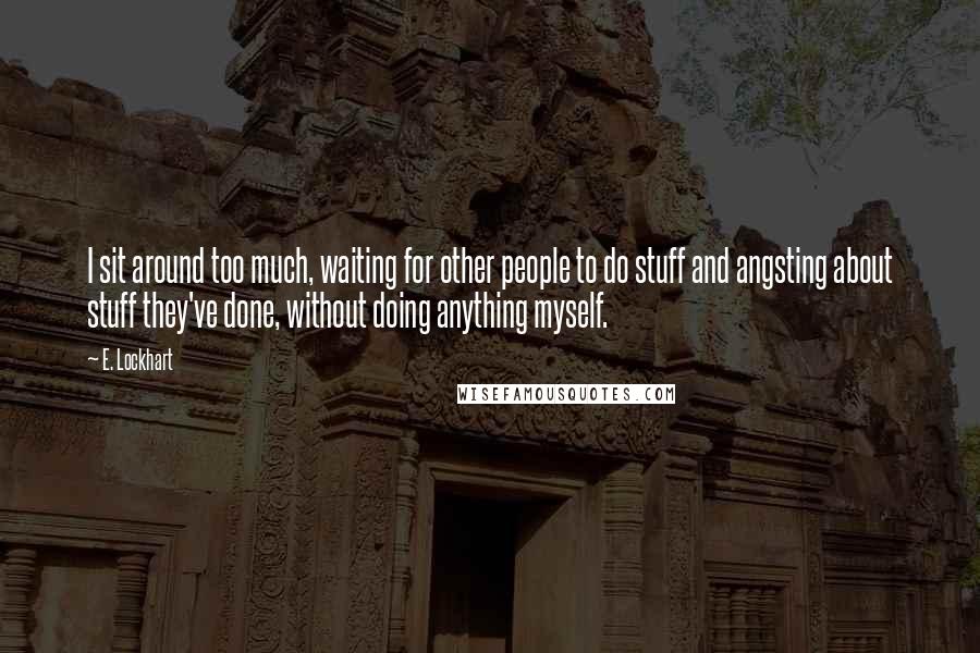 E. Lockhart Quotes: I sit around too much, waiting for other people to do stuff and angsting about stuff they've done, without doing anything myself.