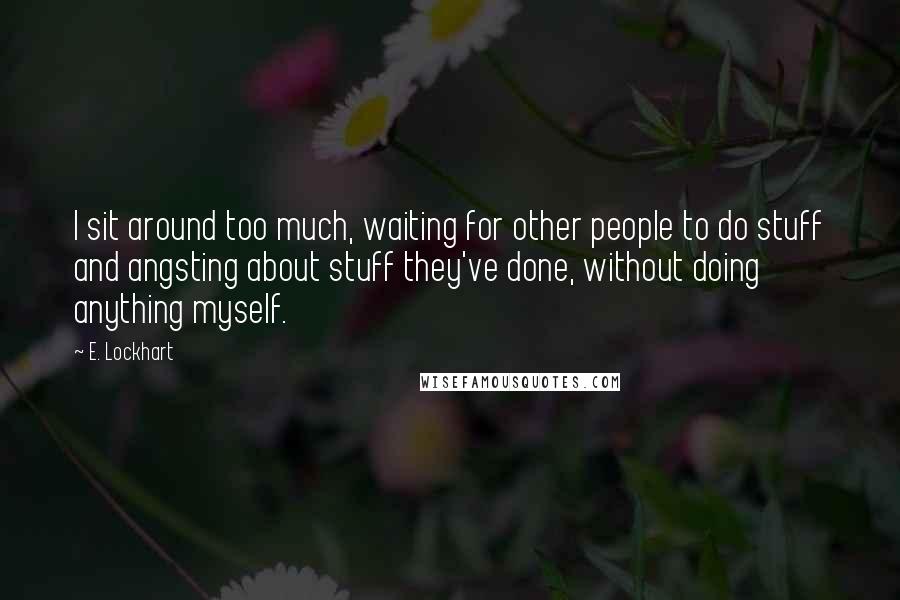 E. Lockhart Quotes: I sit around too much, waiting for other people to do stuff and angsting about stuff they've done, without doing anything myself.
