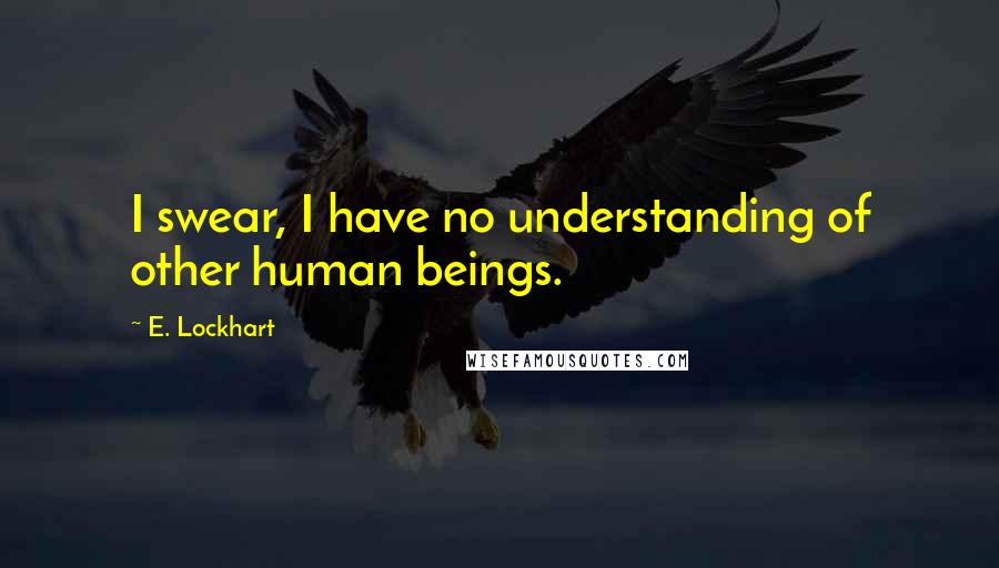 E. Lockhart Quotes: I swear, I have no understanding of other human beings.