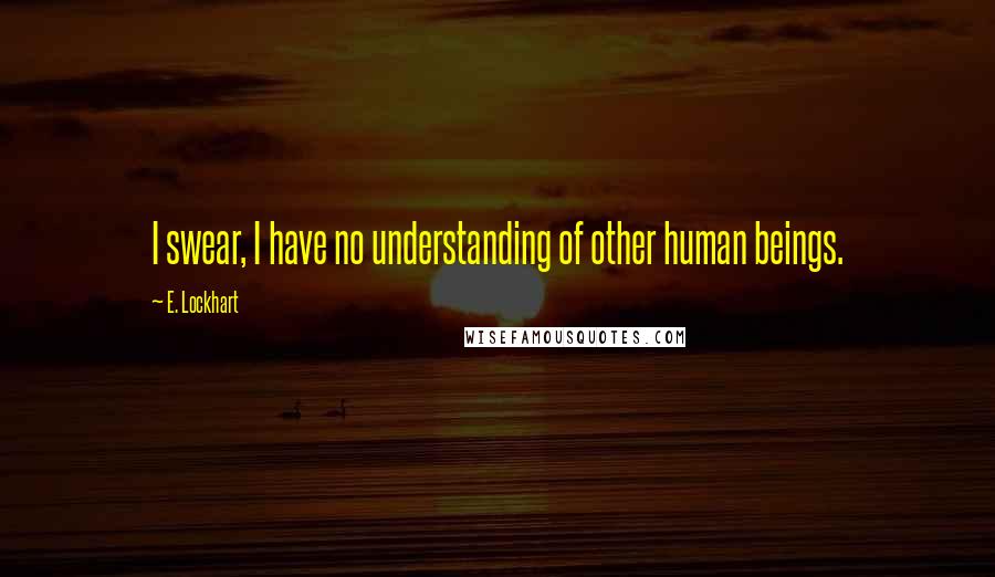 E. Lockhart Quotes: I swear, I have no understanding of other human beings.