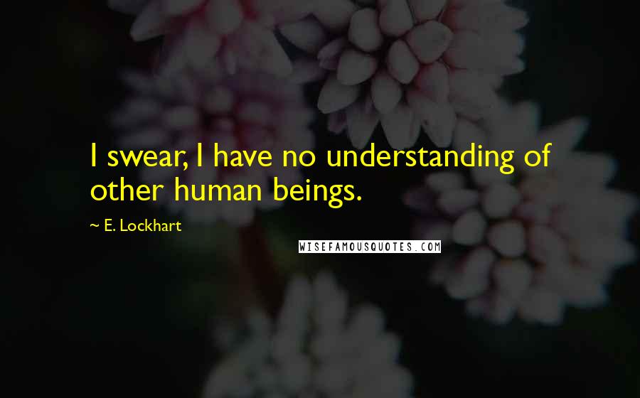 E. Lockhart Quotes: I swear, I have no understanding of other human beings.