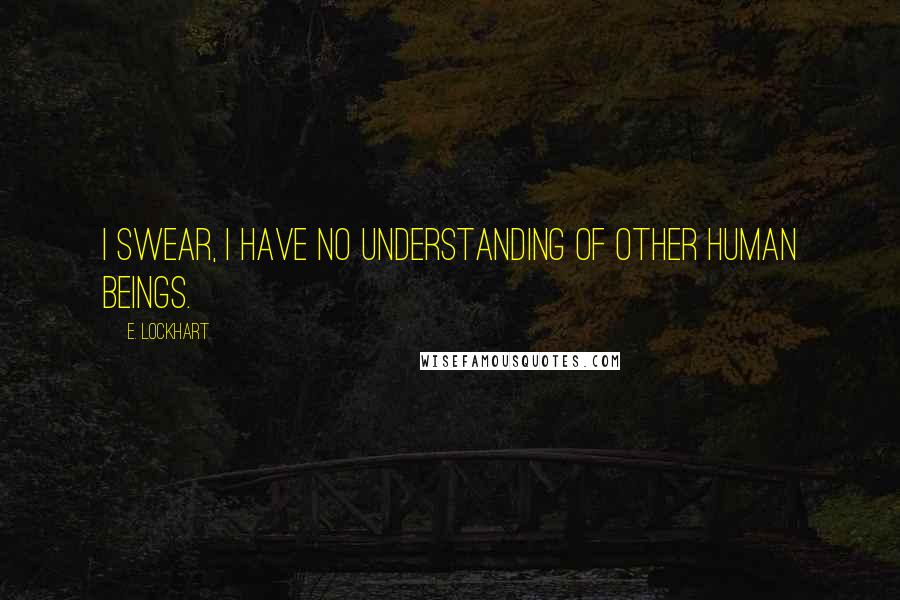 E. Lockhart Quotes: I swear, I have no understanding of other human beings.