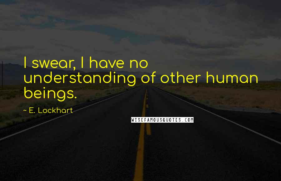 E. Lockhart Quotes: I swear, I have no understanding of other human beings.