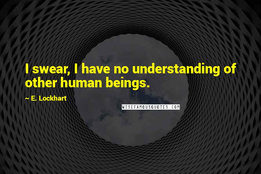 E. Lockhart Quotes: I swear, I have no understanding of other human beings.