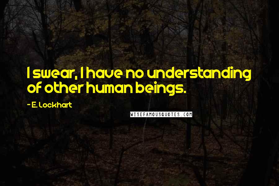 E. Lockhart Quotes: I swear, I have no understanding of other human beings.