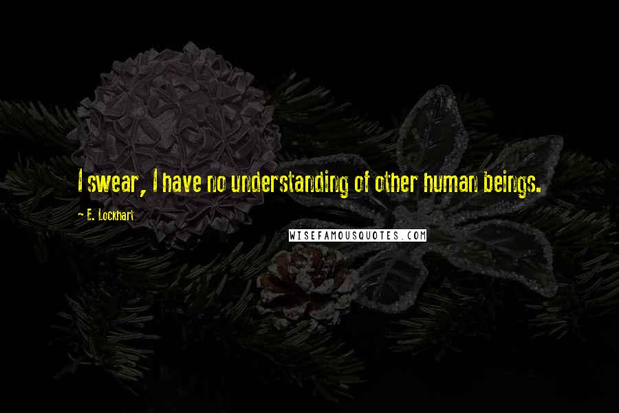 E. Lockhart Quotes: I swear, I have no understanding of other human beings.