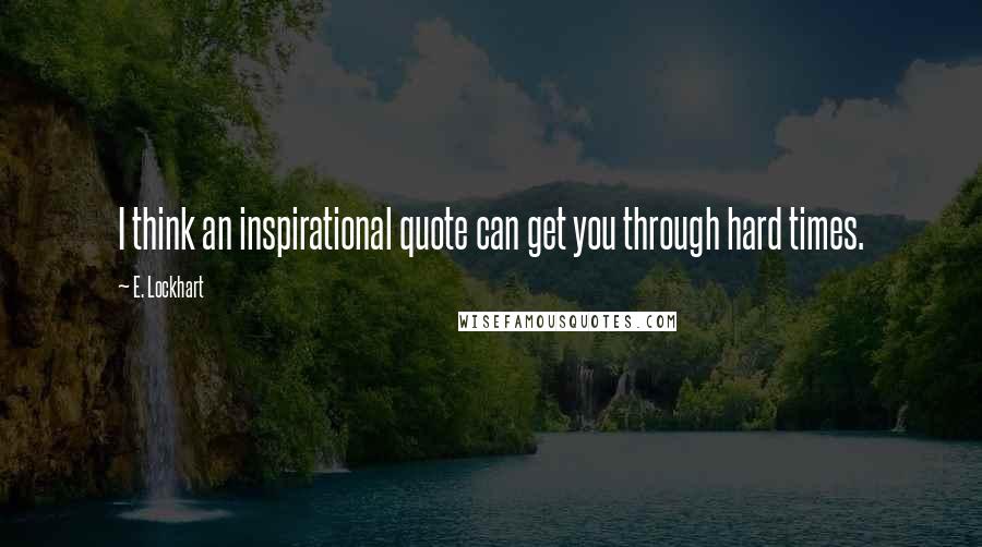 E. Lockhart Quotes: I think an inspirational quote can get you through hard times.
