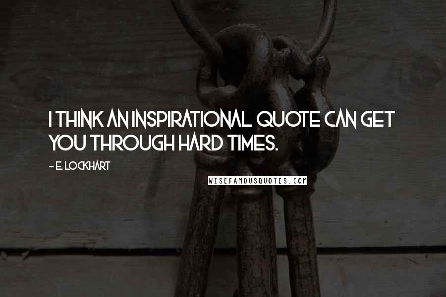 E. Lockhart Quotes: I think an inspirational quote can get you through hard times.