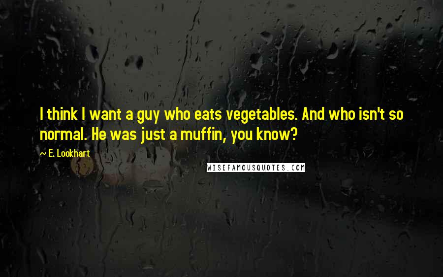 E. Lockhart Quotes: I think I want a guy who eats vegetables. And who isn't so normal. He was just a muffin, you know?